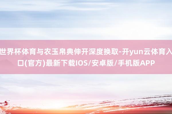 世界杯体育与农玉帛典伸开深度换取-开yun云体育入口(官方)最新下载IOS/安卓版/手机版APP