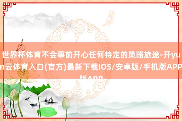 世界杯体育不会事前开心任何特定的策略旅途-开yun云体育入口(官方)最新下载IOS/安卓版/手机版APP