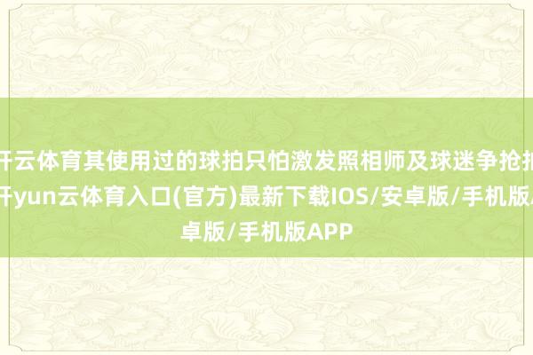 开云体育其使用过的球拍只怕激发照相师及球迷争抢拍摄-开yun云体育入口(官方)最新下载IOS/安卓版/手机版APP