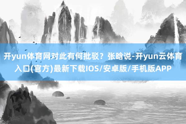 开yun体育网对此有何批驳？张晗说-开yun云体育入口(官方)最新下载IOS/安卓版/手机版APP