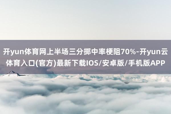 开yun体育网上半场三分掷中率梗阻70%-开yun云体育入口(官方)最新下载IOS/安卓版/手机版APP