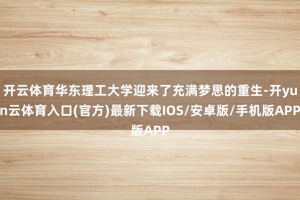 开云体育华东理工大学迎来了充满梦思的重生-开yun云体育入口(官方)最新下载IOS/安卓版/手机版APP