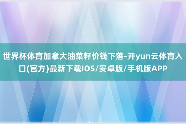 世界杯体育　　加拿大油菜籽价钱下落-开yun云体育入口(官方)最新下载IOS/安卓版/手机版APP