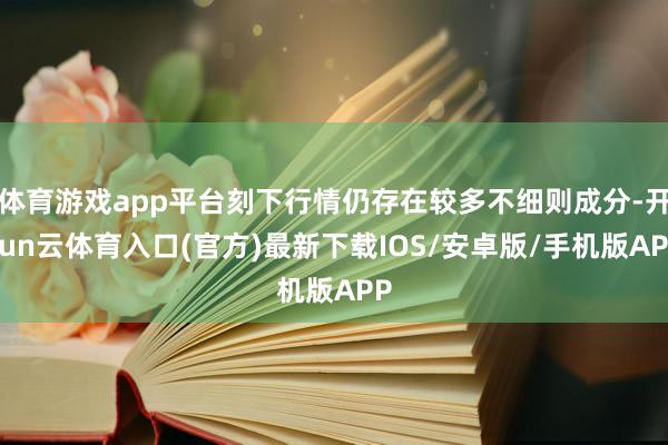 体育游戏app平台刻下行情仍存在较多不细则成分-开yun云体育入口(官方)最新下载IOS/安卓版/手机版APP