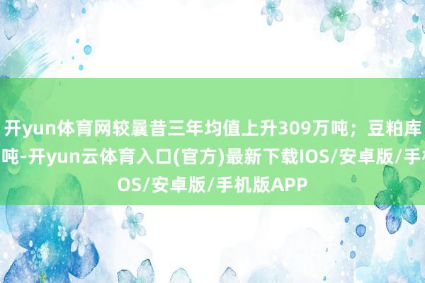 开yun体育网较曩昔三年均值上升309万吨；豆粕库存114万吨-开yun云体育入口(官方)最新下载IOS/安卓版/手机版APP