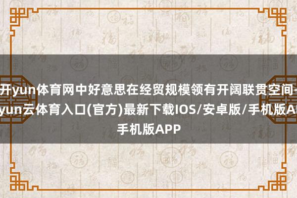 开yun体育网中好意思在经贸规模领有开阔联贯空间-开yun云体育入口(官方)最新下载IOS/安卓版/手机版APP