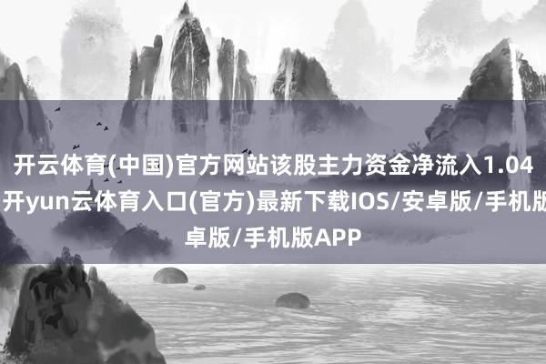 开云体育(中国)官方网站该股主力资金净流入1.04亿元-开yun云体育入口(官方)最新下载IOS/安卓版/手机版APP