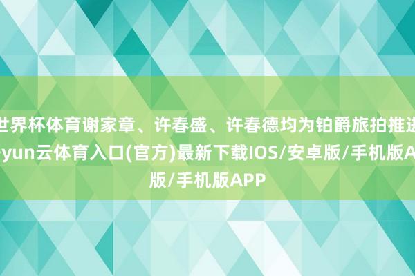 世界杯体育谢家章、许春盛、许春德均为铂爵旅拍推进-开yun云体育入口(官方)最新下载IOS/安卓版/手机版APP