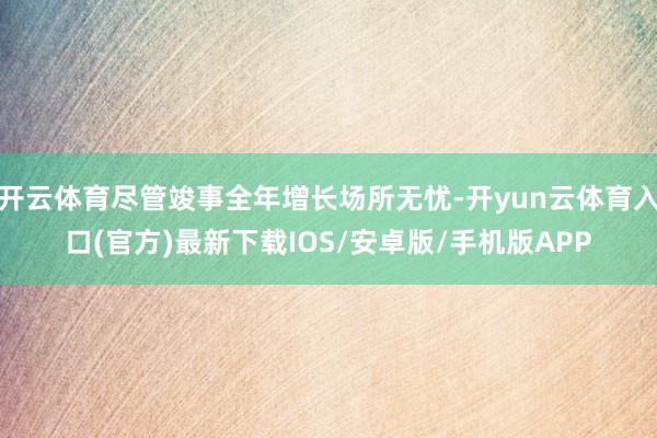 开云体育尽管竣事全年增长场所无忧-开yun云体育入口(官方)最新下载IOS/安卓版/手机版APP